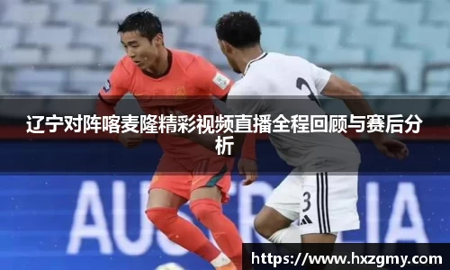 辽宁对阵喀麦隆精彩视频直播全程回顾与赛后分析
