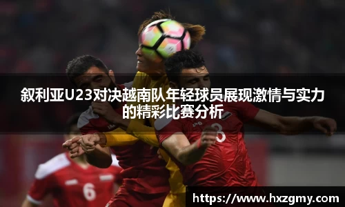 叙利亚U23对决越南队年轻球员展现激情与实力的精彩比赛分析